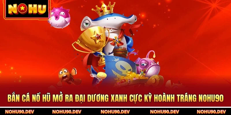 Bắn Cá Nổ Hũ Mở Ra Đại Dương Xanh Cực Kỳ Hoành Tráng NOHU90