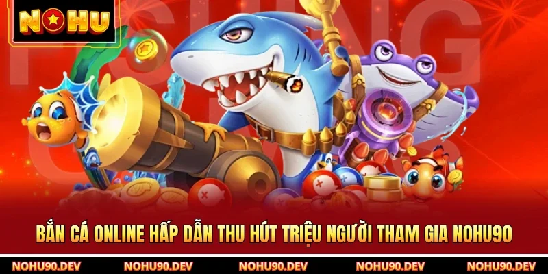Bắn Cá Online Hấp Dẫn Thu Hút Triệu Người Tham Gia NOHU90