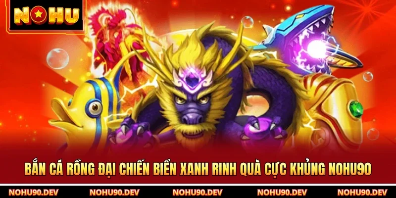 Bắn Cá Rồng Đại Chiến Biển Xanh Rinh Quà Cực Khủng NOHU90