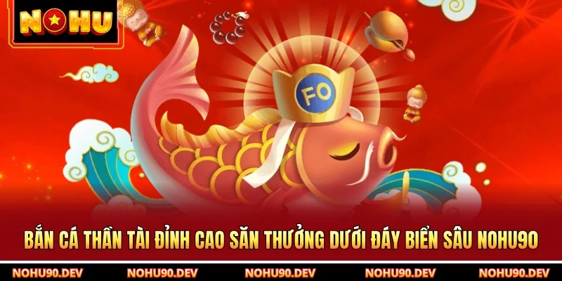 Bắn Cá Thần Tài Đỉnh Cao Săn Thưởng Dưới Đáy Biển Sâu NOHU90